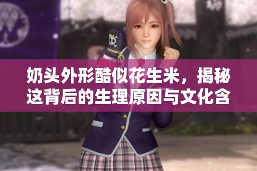 奶头外形酷似花生米，揭秘这背后的生理原因与文化含义