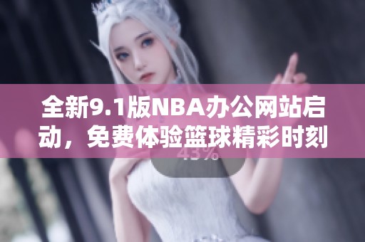 全新9.1版NBA办公网站启动，免费体验篮球精彩时刻！