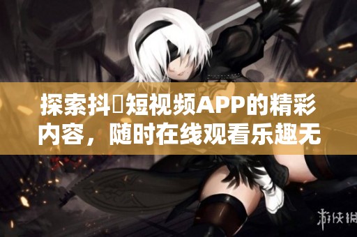 探索抖抈短视频APP的精彩内容，随时在线观看乐趣无限