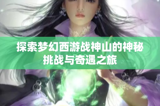探索梦幻西游战神山的神秘挑战与奇遇之旅
