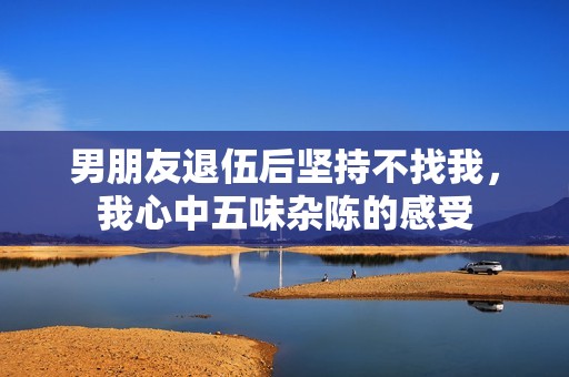 男朋友退伍后坚持不找我，我心中五味杂陈的感受