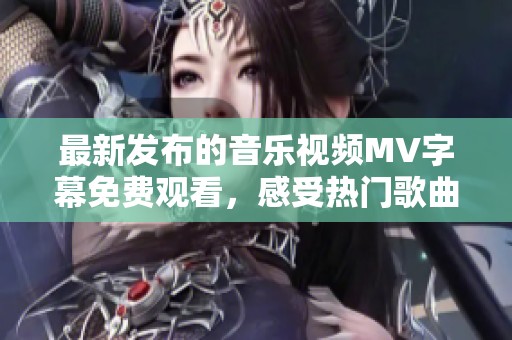 最新发布的音乐视频MV字幕免费观看，感受热门歌曲魅力！