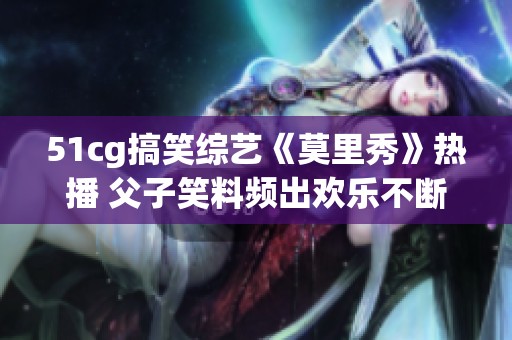 51cg搞笑综艺《莫里秀》热播 父子笑料频出欢乐不断