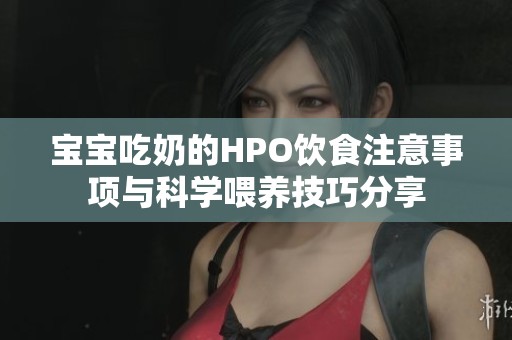 宝宝吃奶的HPO饮食注意事项与科学喂养技巧分享