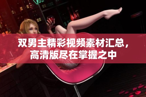 双男主精彩视频素材汇总，高清版尽在掌握之中