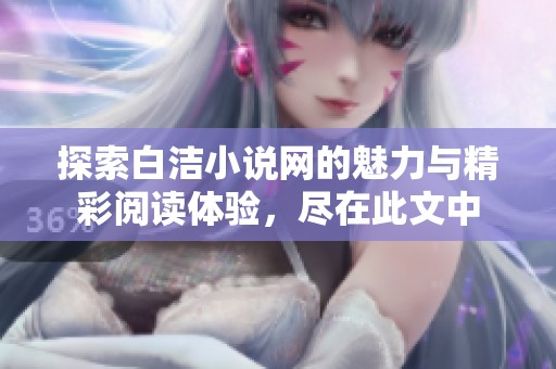 探索白洁小说网的魅力与精彩阅读体验，尽在此文中