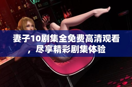 妻子10剧集全免费高清观看，尽享精彩剧集体验