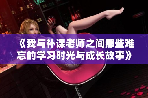 《我与补课老师之间那些难忘的学习时光与成长故事》