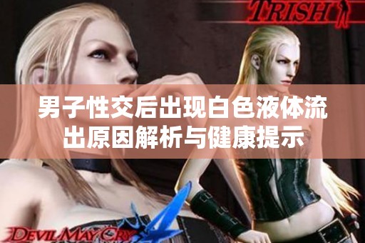 男子性交后出现白色液体流出原因解析与健康提示