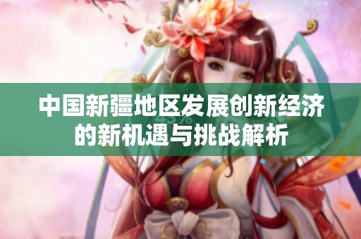 中国新疆地区发展创新经济的新机遇与挑战解析