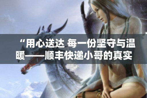 “用心送达 每一份坚守与温暖——顺丰快递小哥的真实故事”