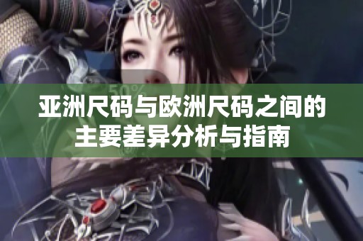 亚洲尺码与欧洲尺码之间的主要差异分析与指南