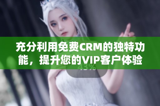 充分利用免费CRM的独特功能，提升您的VIP客户体验