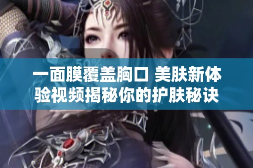 一面膜覆盖胸口 美肤新体验视频揭秘你的护肤秘诀