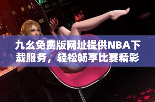 九幺免费版网址提供NBA下载服务，轻松畅享比赛精彩内容