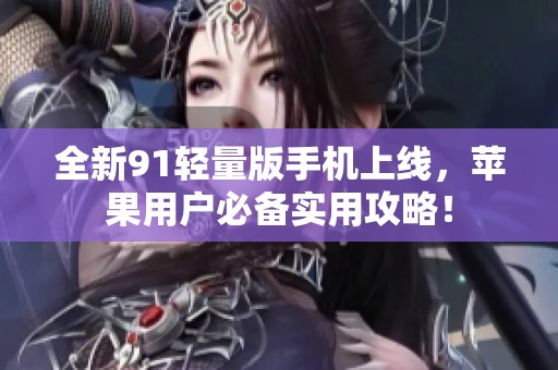 全新91轻量版手机上线，苹果用户必备实用攻略！