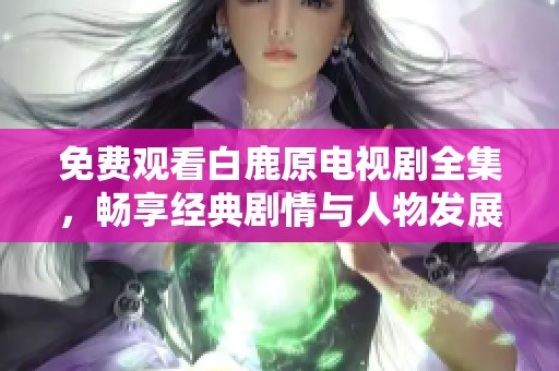 免费观看白鹿原电视剧全集，畅享经典剧情与人物发展