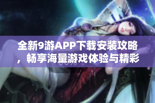 全新9游APP下载安装攻略，畅享海量游戏体验与精彩活动