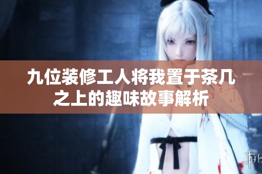 九位装修工人将我置于茶几之上的趣味故事解析