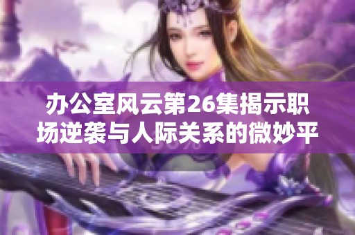 办公室风云第26集揭示职场逆袭与人际关系的微妙平衡
