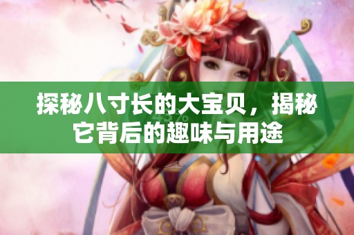 探秘八寸长的大宝贝，揭秘它背后的趣味与用途