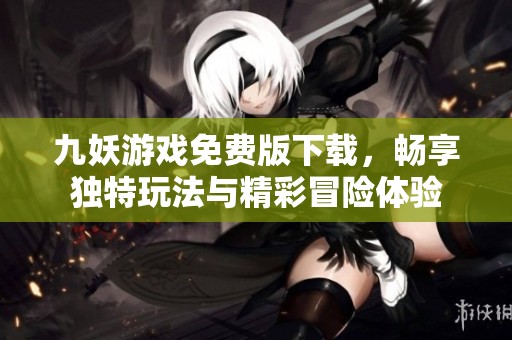九妖游戏免费版下载，畅享独特玩法与精彩冒险体验