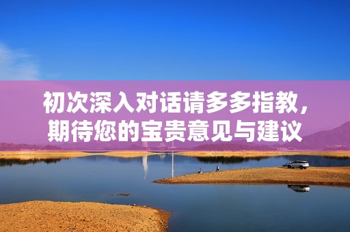 初次深入对话请多多指教，期待您的宝贵意见与建议