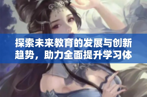 探索未来教育的发展与创新趋势，助力全面提升学习体验