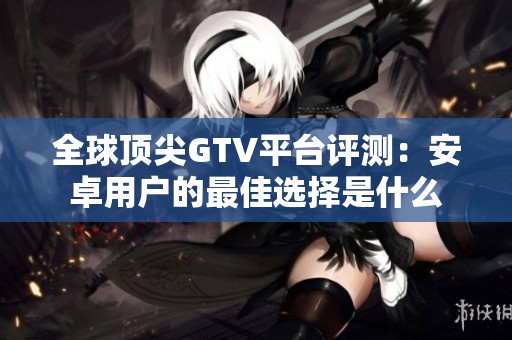 全球顶尖GTV平台评测：安卓用户的最佳选择是什么