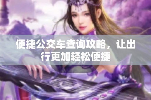 便捷公交车查询攻略，让出行更加轻松便捷