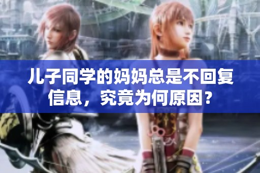 儿子同学的妈妈总是不回复信息，究竟为何原因？