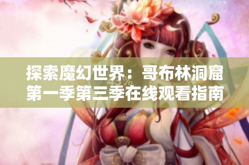 探索魔幻世界：哥布林洞窟第一季第三季在线观看指南