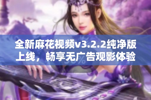 全新麻花视频v3.2.2纯净版上线，畅享无广告观影体验