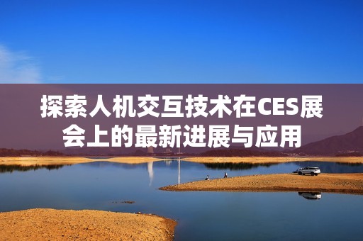 探索人机交互技术在CES展会上的最新进展与应用