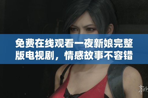 免费在线观看一夜新娘完整版电视剧，情感故事不容错过