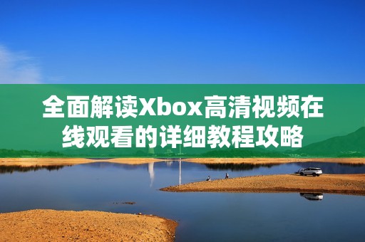 全面解读Xbox高清视频在线观看的详细教程攻略