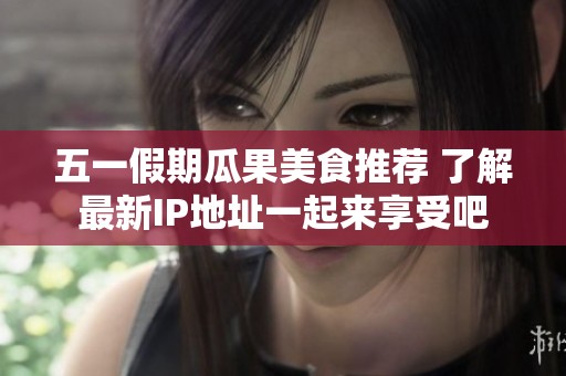 五一假期瓜果美食推荐 了解最新IP地址一起来享受吧