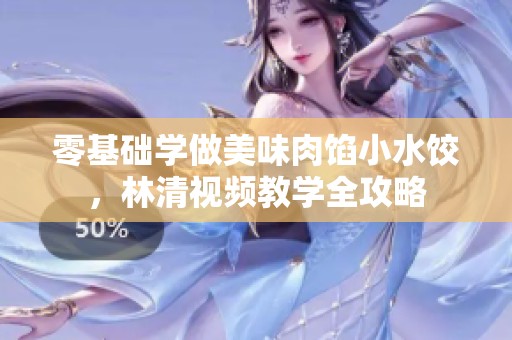 零基础学做美味肉馅小水饺，林清视频教学全攻略