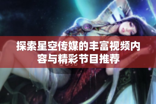 探索星空传媒的丰富视频内容与精彩节目推荐