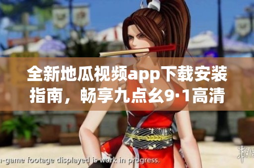 全新地瓜视频app下载安装指南，畅享九点幺9·1高清影视体验