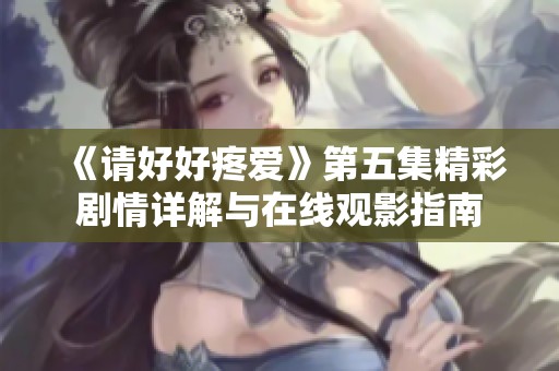 《请好好疼爱》第五集精彩剧情详解与在线观影指南
