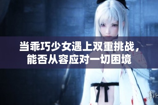 当乖巧少女遇上双重挑战，能否从容应对一切困境