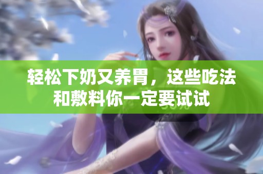 轻松下奶又养胃，这些吃法和敷料你一定要试试