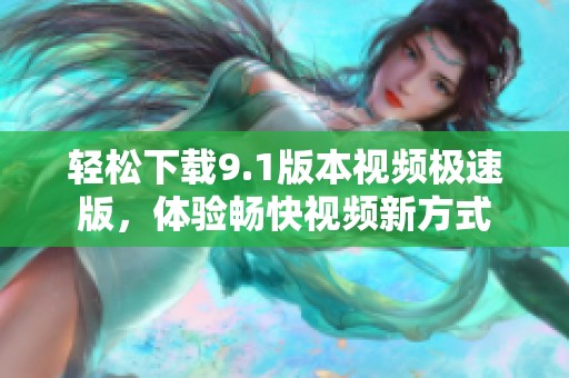 轻松下载9.1版本视频极速版，体验畅快视频新方式