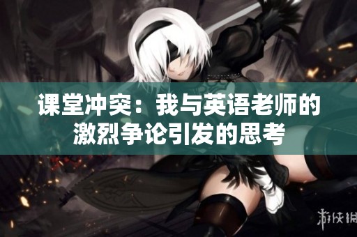 课堂冲突：我与英语老师的激烈争论引发的思考