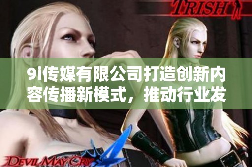 9i传媒有限公司打造创新内容传播新模式，推动行业发展