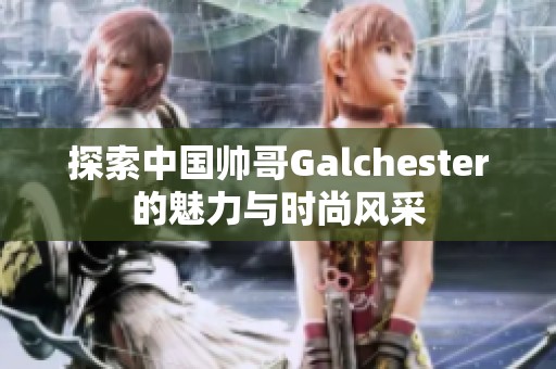 探索中国帅哥Galchester的魅力与时尚风采