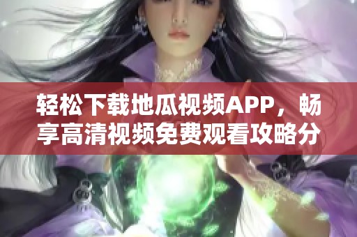 轻松下载地瓜视频APP，畅享高清视频免费观看攻略分享