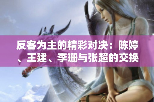 反客为主的精彩对决：陈婷、王建、李珊与张超的交换之旅