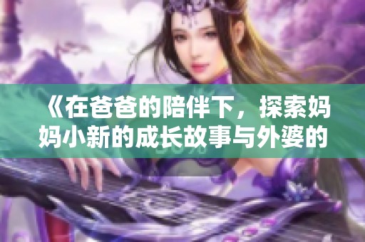 《在爸爸的陪伴下，探索妈妈小新的成长故事与外婆的智慧》
